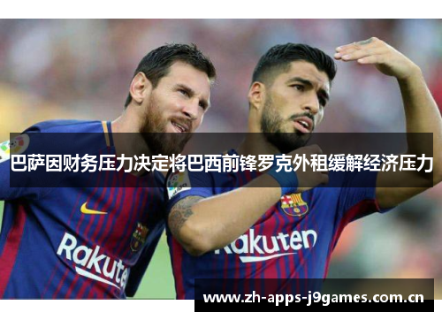 巴萨因财务压力决定将巴西前锋罗克外租缓解经济压力 巴萨因财务压力决定将巴西前锋罗克外租缓解经济压力