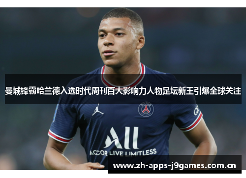 曼城锋霸哈兰德入选时代周刊百大影响力人物足坛新王引爆全球关注 曼城锋霸哈兰德入选时代周刊百大影响力人物足坛新王引爆全球关注